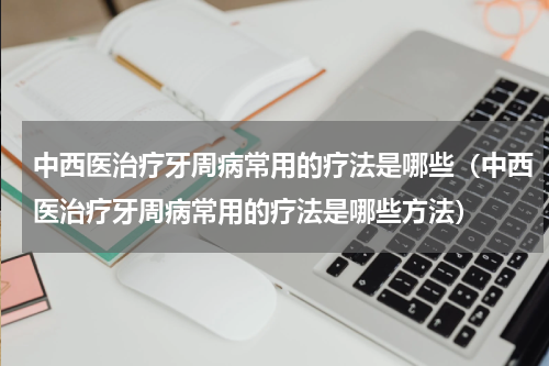 中西医治疗牙周病常用的疗法是哪些（中西医治疗牙周病常用的疗法是哪些方法）