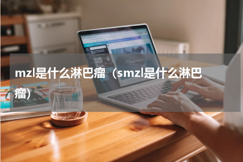 mzl是什么淋巴瘤（smzl是什么淋巴瘤）