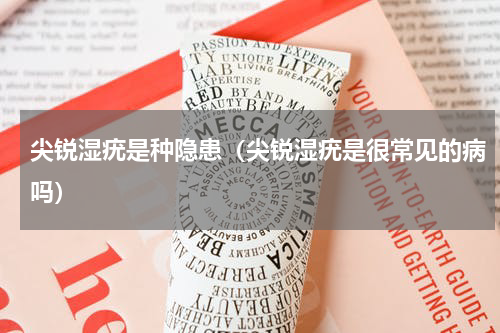 尖锐湿疣是种隐患（尖锐湿疣是很常见的病吗）
