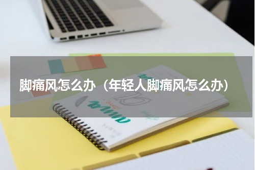 脚痛风怎么办（年轻人脚痛风怎么办）
