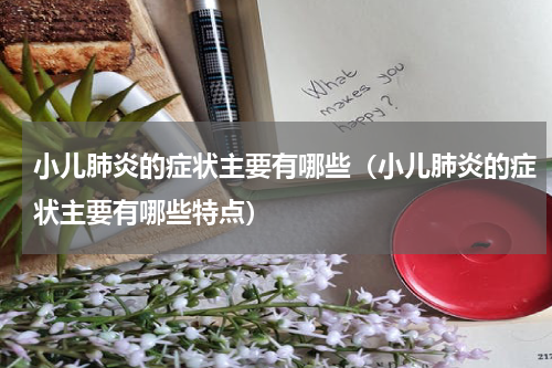 小儿肺炎的症状主要有哪些（小儿肺炎的症状主要有哪些特点）