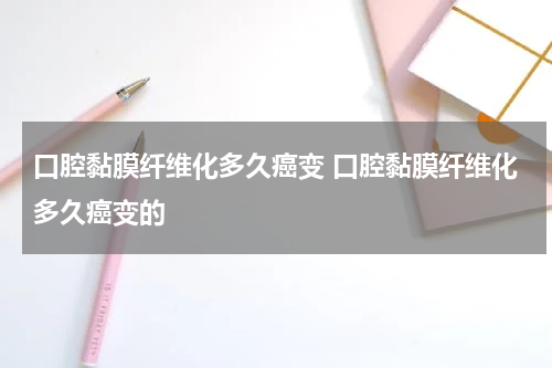 口腔黏膜纤维化多久癌变 口腔黏膜纤维化多久癌变的