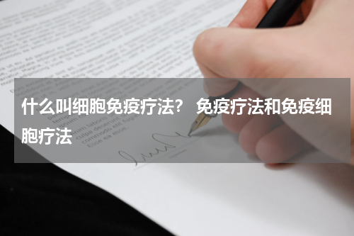 什么叫细胞免疫疗法？ 免疫疗法和免疫细胞疗法