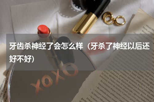 牙齿杀神经了会怎么样（牙杀了神经以后还好不好）