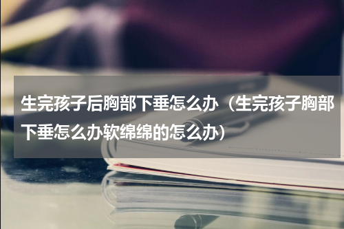 生完孩子后胸部下垂怎么办（生完孩子胸部下垂怎么办软绵绵的怎么办）