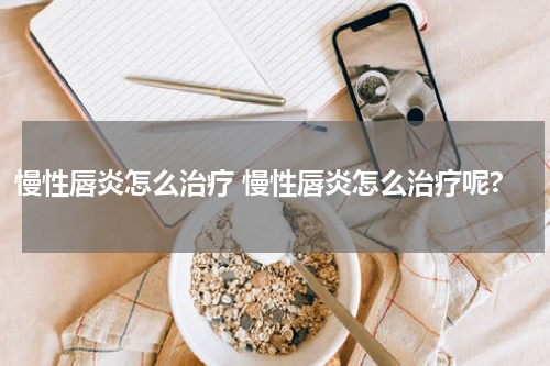 慢性唇炎怎么治疗 慢性唇炎怎么治疗呢?