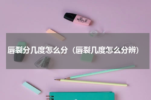 唇裂分几度怎么分（唇裂几度怎么分辨）