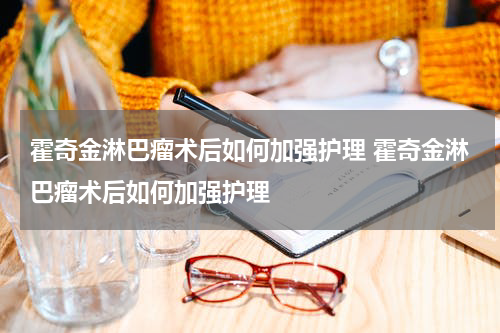 霍奇金淋巴瘤术后如何加强护理 霍奇金淋巴瘤术后如何加强护理