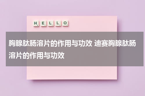 胸腺肽肠溶片的作用与功效 迪赛胸腺肽肠溶片的作用与功效