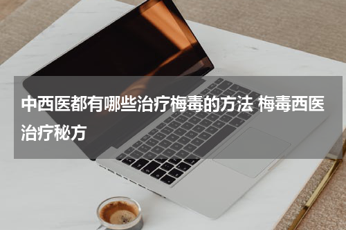 中西医都有哪些治疗梅毒的方法 梅毒西医治疗秘方