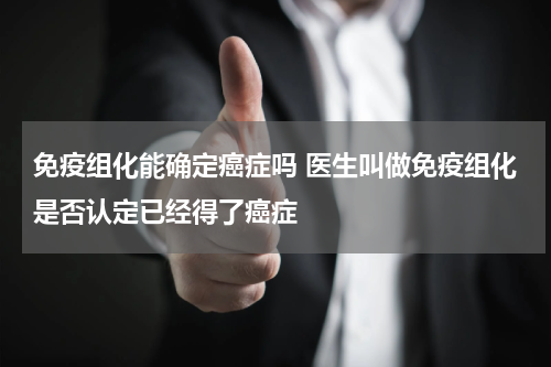 免疫组化能确定癌症吗 医生叫做免疫组化是否认定已经得了癌症