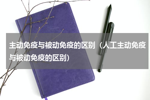 主动免疫与被动免疫的区别（人工主动免疫与被动免疫的区别）