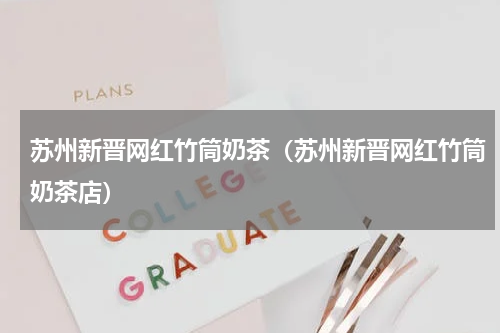 苏州新晋网红竹筒奶茶（苏州新晋网红竹筒奶茶店）