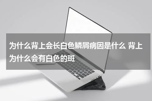 为什么背上会长白色鳞屑病因是什么 背上为什么会有白色的斑