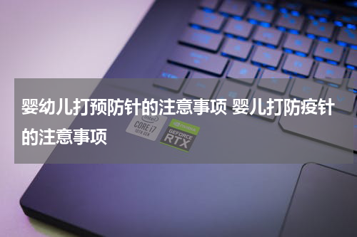 婴幼儿打预防针的注意事项 婴儿打防疫针的注意事项