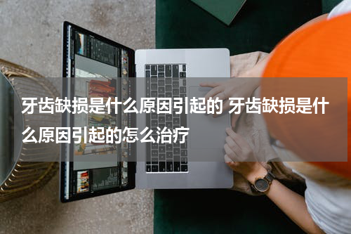 牙齿缺损是什么原因引起的 牙齿缺损是什么原因引起的怎么治疗