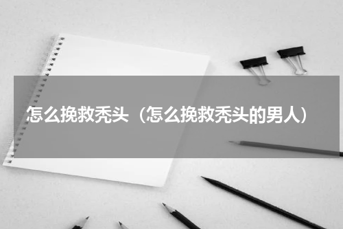 怎么挽救秃头（怎么挽救秃头的男人）
