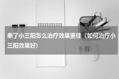 患了小三阳怎么治疗效果更佳（如何治疗小三阳效果好）