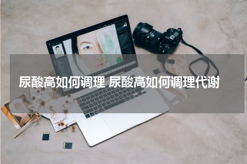 尿酸高如何调理 尿酸高如何调理代谢