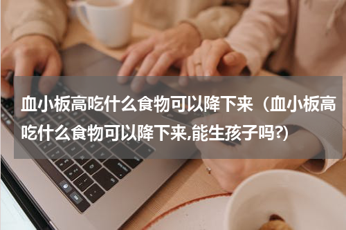 血小板高吃什么食物可以降下来（血小板高吃什么食物可以降下来,能生孩子吗?）
