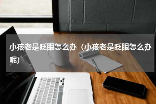 小孩老是眨眼怎么办（小孩老是眨眼怎么办呢）