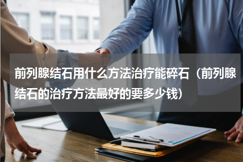 前列腺结石用什么方法治疗能碎石（前列腺结石的治疗方法最好的要多少钱）