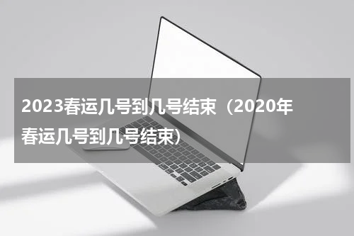 2023春运几号到几号结束（2020年春运几号到几号结束）