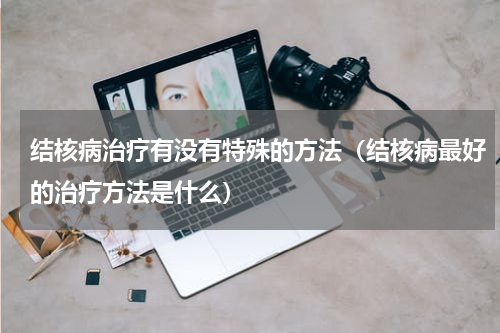 结核病治疗有没有特殊的方法（结核病最好的治疗方法是什么）