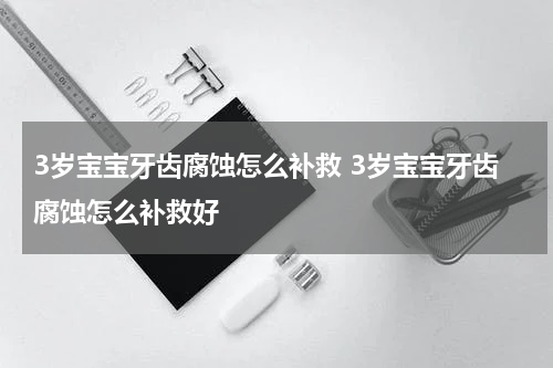 3岁宝宝牙齿腐蚀怎么补救 3岁宝宝牙齿腐蚀怎么补救好
