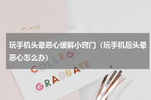 玩手机头晕恶心缓解小窍门（玩手机后头晕恶心怎么办）