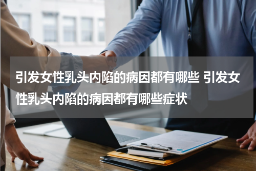 引发女性乳头内陷的病因都有哪些 引发女性乳头内陷的病因都有哪些症状