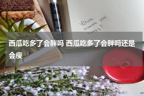 西瓜吃多了会胖吗 西瓜吃多了会胖吗还是会瘦