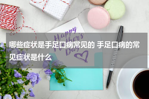 哪些症状是手足口病常见的 手足口病的常见症状是什么