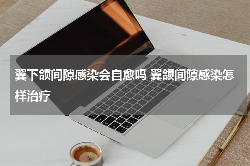 翼下颌间隙感染会自愈吗 翼颌间隙感染怎样治疗