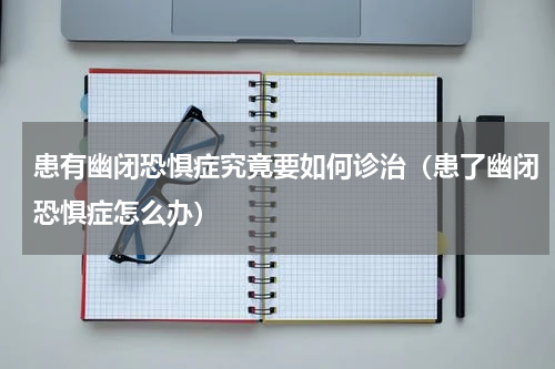 患有幽闭恐惧症究竟要如何诊治（患了幽闭恐惧症怎么办）