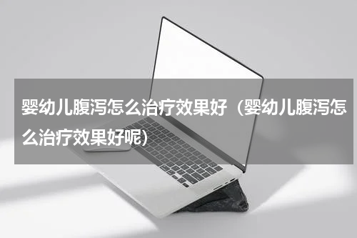 婴幼儿腹泻怎么治疗效果好（婴幼儿腹泻怎么治疗效果好呢）