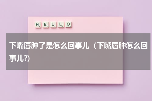 下嘴唇肿了是怎么回事儿（下嘴唇肿怎么回事儿?）
