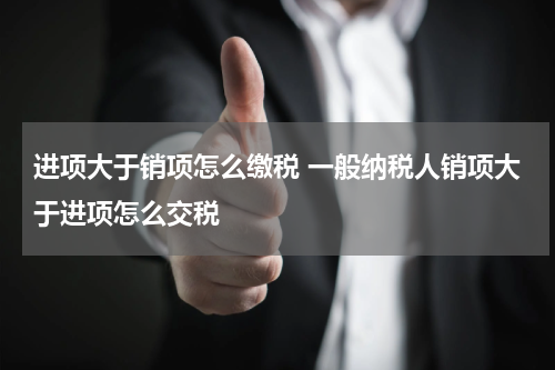 进项大于销项怎么缴税 一般纳税人销项大于进项怎么交税