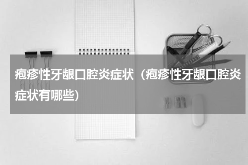 疱疹性牙龈口腔炎症状（疱疹性牙龈口腔炎症状有哪些）