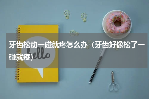 牙齿松动一碰就疼怎么办（牙齿好像松了一碰就疼）