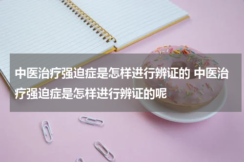 中医治疗强迫症是怎样进行辨证的 中医治疗强迫症是怎样进行辨证的呢
