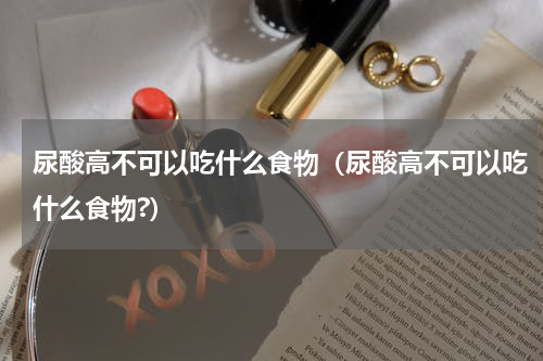尿酸高不可以吃什么食物（尿酸高不可以吃什么食物?）