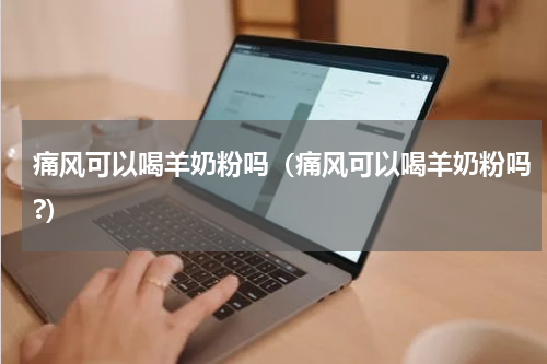 痛风可以喝羊奶粉吗（痛风可以喝羊奶粉吗?）