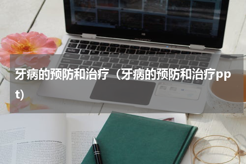 牙病的预防和治疗（牙病的预防和治疗ppt）