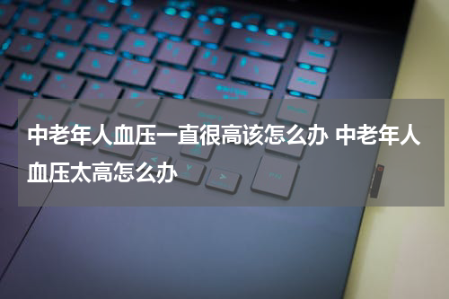 中老年人血压一直很高该怎么办 中老年人血压太高怎么办