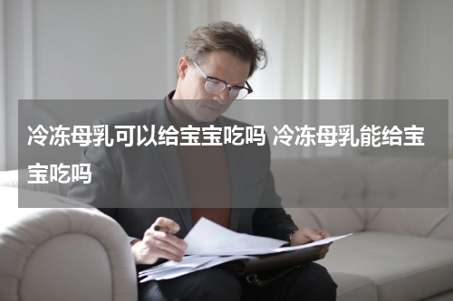冷冻母乳可以给宝宝吃吗 冷冻母乳能给宝宝吃吗
