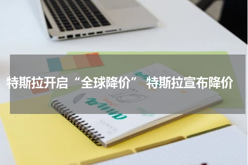 特斯拉开启“全球降价” 特斯拉宣布降价