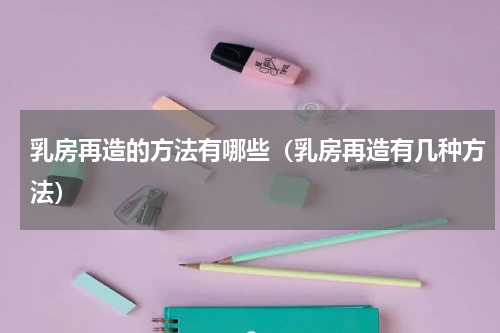 乳房再造的方法有哪些（乳房再造有几种方法）