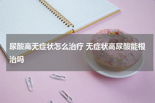 尿酸高无症状怎么治疗 无症状高尿酸能根治吗