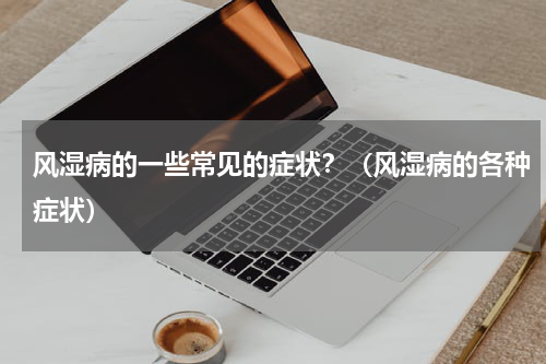 风湿病的一些常见的症状？（风湿病的各种症状）